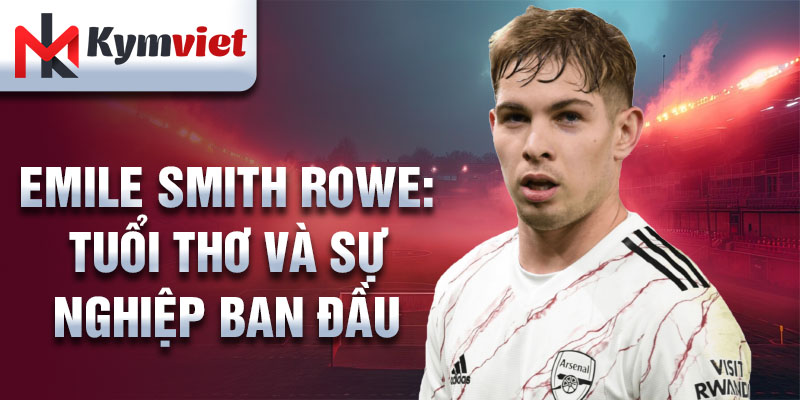 Emile smith rowe: tuổi thơ và sự nghiệp ban đầu