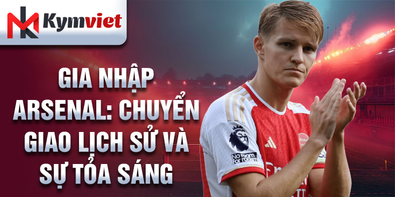 Gia nhập Arsenal: chuyển giao lịch sử và sự tỏa sáng