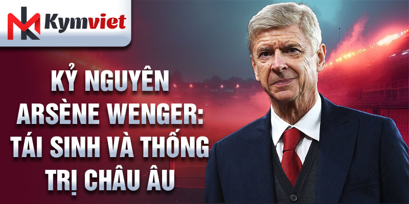 Kỷ nguyên Arsène Wenger: tái sinh và thống trị châu Âu