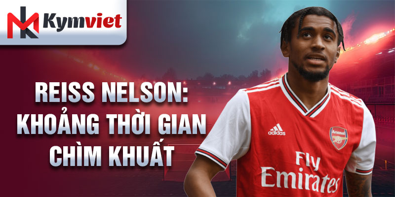 Reiss Nelson: khoảng thời gian chìm khuất