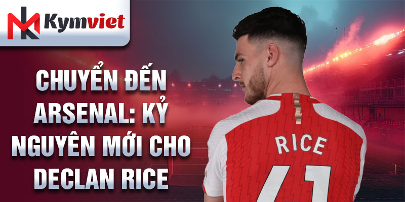 Chuyển đến Arsenal: kỷ nguyên mới cho Declan Rice