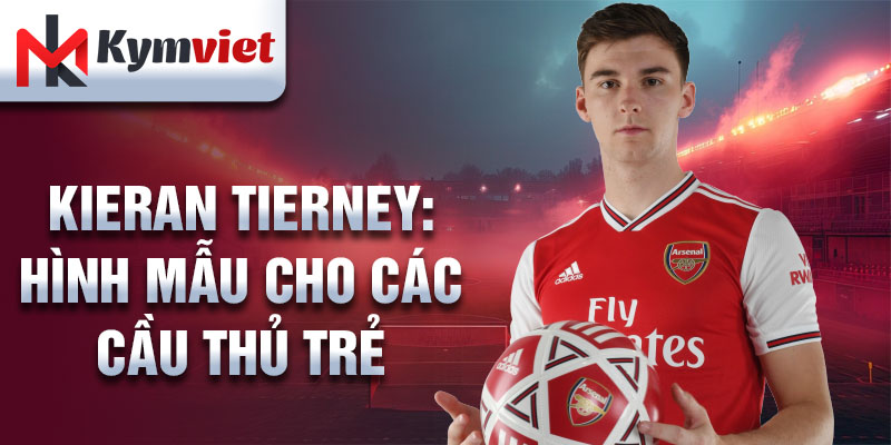 Kieran Tierney: Hình mẫu cho các cầu thủ trẻ