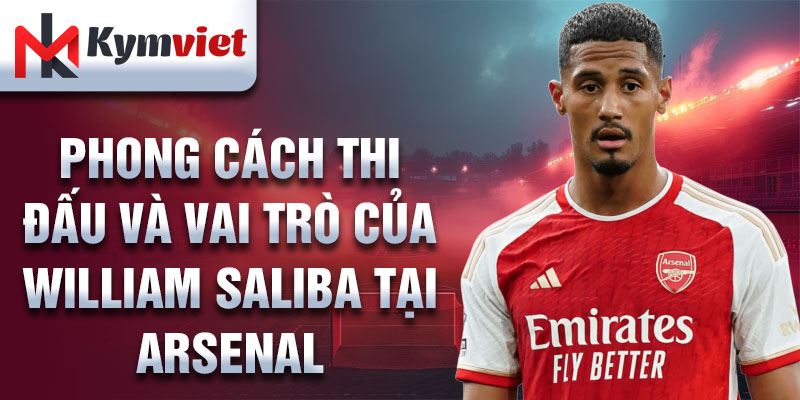 Phong cách thi đấu và vai trò của William Saliba tại Arsenal