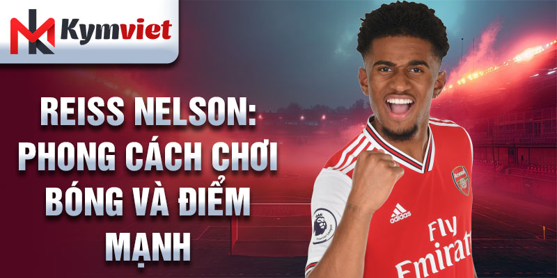 Reiss Nelson: phong cách chơi bóng và điểm mạnh