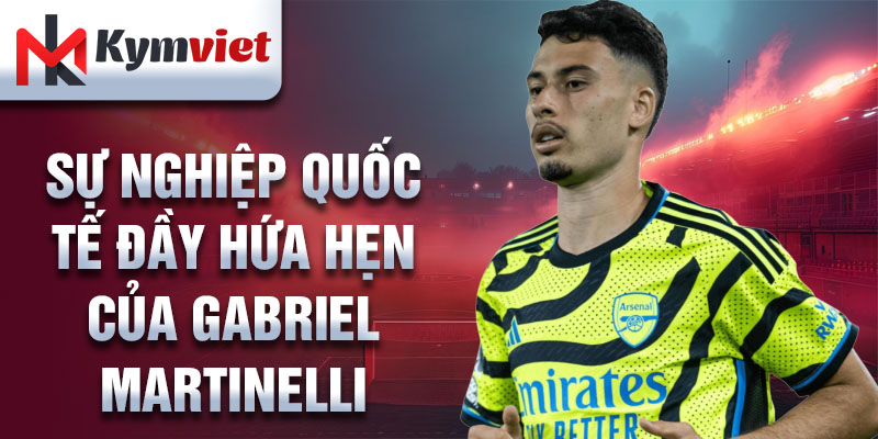 Sự nghiệp quốc tế đầy hứa hẹn của Gabriel Martinelli