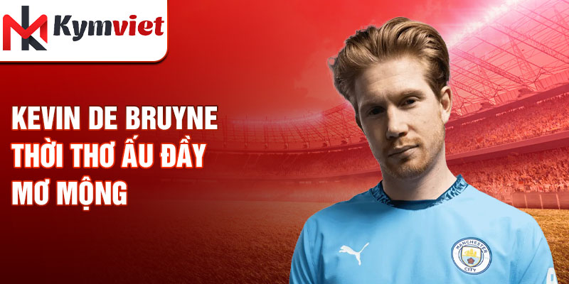 Kevin De Bruyne thời thơ ấu đầy mơ mộng