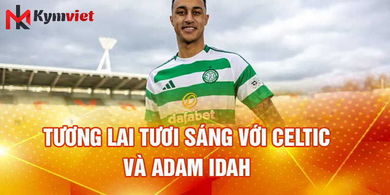 Tương lai tươi sáng với Celtic và Adam Idah