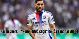 Rayan Cherki – “Người được chọn” để tỏa sáng tại Etihad