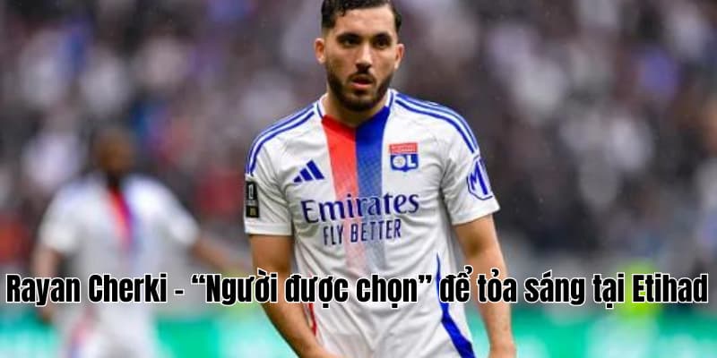 Rayan Cherki – “Người được chọn” để tỏa sáng tại Etihad